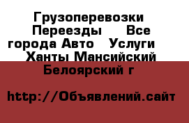 Грузоперевозки. Переезды.  - Все города Авто » Услуги   . Ханты-Мансийский,Белоярский г.